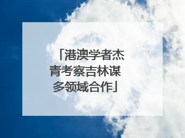 港澳学者杰青考察吉林谋多领域合作