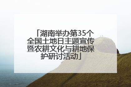 湖南举办第35个全国土地日主题宣传暨农耕文化与耕地保护研讨活动