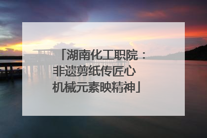 湖南化工职院：非遗剪纸传匠心 机械元素映精神
