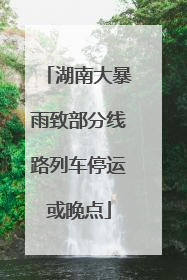 湖南大暴雨致部分线路列车停运或晚点