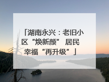 湖南永兴：老旧小区“焕新颜” 居民幸福“再升级”