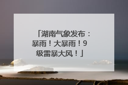 湖南气象发布：暴雨！大暴雨！9级雷暴大风！