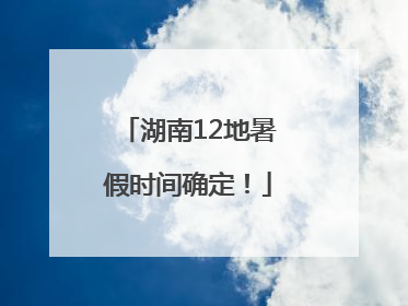 湖南12地暑假时间确定！