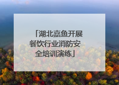 湖北嘉鱼开展餐饮行业消防安全培训演练