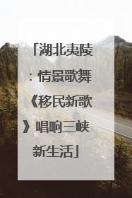 湖北夷陵：情景歌舞《移民新歌》唱响三峡新生活