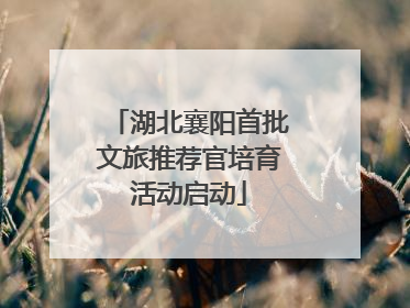 湖北襄阳首批文旅推荐官培育活动启动
