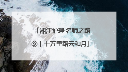 湘江护理·名师之路⑨｜十万里路云和月