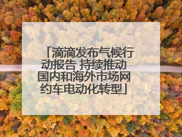滴滴发布气候行动报告 持续推动国内和海外市场网约车电动化转型