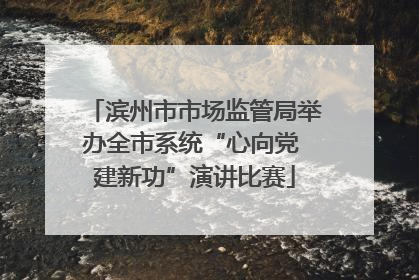 滨州市市场监管局举办全市系统“心向党 建新功”演讲比赛