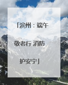 滨州：端午敬老行 消防护安宁