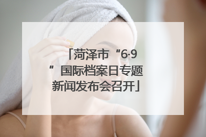菏泽市“6·9”国际档案日专题新闻发布会召开