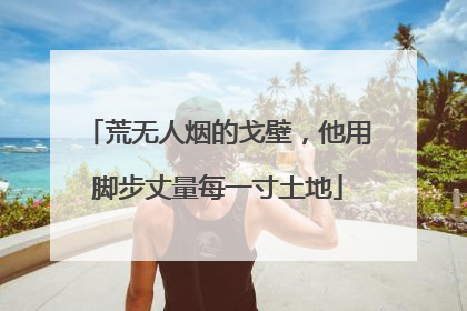荒无人烟的戈壁，他用脚步丈量每一寸土地