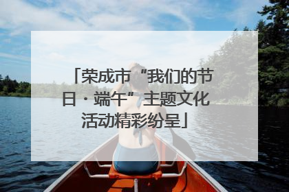 荣成市“我们的节日・端午”主题文化活动精彩纷呈