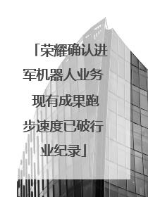 荣耀确认进军机器人业务 现有成果跑步速度已破行业纪录