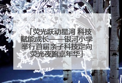 荧光跃动星河 科技赋能成长——银河小学举行首届亲子科技定向荧光夜跑嘉年华