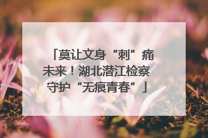 莫让文身“刺”痛未来！湖北潜江检察守护“无痕青春”