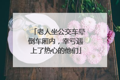 老人坐公交车晕倒车厢内，幸亏遇上了热心的他们