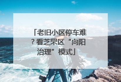 老旧小区停车难？看芝罘区“向阳治理”模式