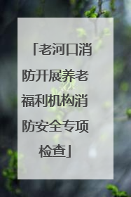 老河口消防开展养老福利机构消防安全专项检查