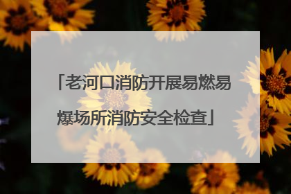 老河口消防开展易燃易爆场所消防安全检查