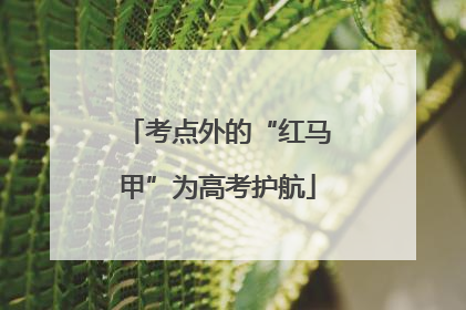 考点外的“红马甲”为高考护航