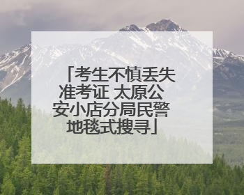 考生不慎丢失准考证 太原公安小店分局民警地毯式搜寻