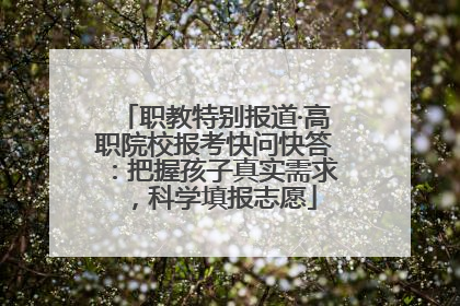 职教特别报道·高职院校报考快问快答：把握孩子真实需求，科学填报志愿