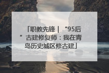 职教先锋｜“95后”古建修复师：我在青岛历史城区修古建