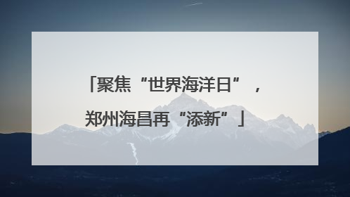 聚焦“世界海洋日”，郑州海昌再“添新”