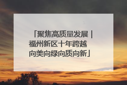 聚焦高质量发展｜福州新区十年跨越 向美向绿向质向新
