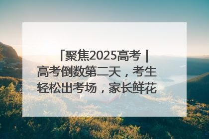聚焦2025高考｜高考倒数第二天，考生轻松出考场，家长鲜花相迎共庆成长里程碑