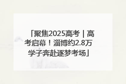 聚焦2025高考｜高考启幕！淄博约2.8万学子奔赴逐梦考场