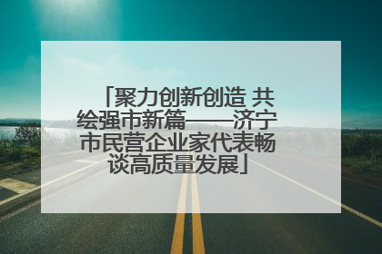聚力创新创造 共绘强市新篇——济宁市民营企业家代表畅谈高质量发展