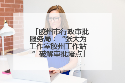 胶州市行政审批服务局：“张大为工作室胶州工作站”破解审批堵点