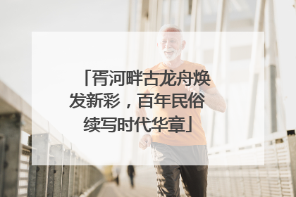 胥河畔古龙舟焕发新彩，百年民俗续写时代华章