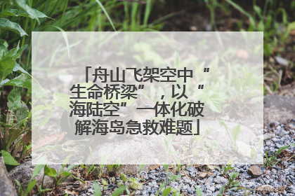 舟山飞架空中“生命桥梁”，以“海陆空”一体化破解海岛急救难题
