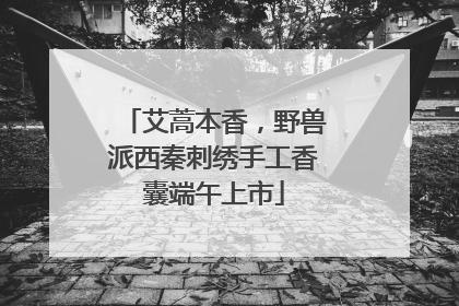 艾蒿本香，野兽派西秦刺绣手工香囊端午上市