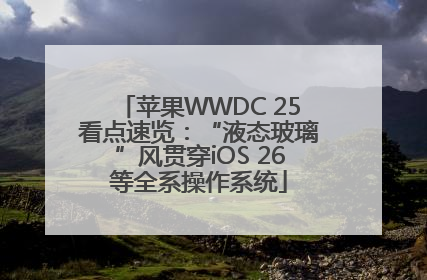 苹果WWDC 25看点速览：“液态玻璃”风贯穿iOS 26等全系操作系统