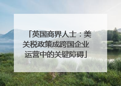英国商界人士：美关税政策成跨国企业运营中的关键障碍