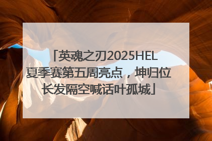 英魂之刃2025HEL夏季赛第五周亮点，坤归位长发隔空喊话叶孤城