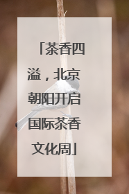 茶香四溢，北京朝阳开启国际茶香文化周