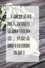 融慧金科加入深圳市金融科技协会，共促金融科技创新发展