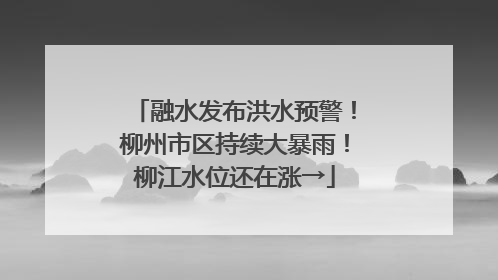 融水发布洪水预警！柳州市区持续大暴雨！柳江水位还在涨→