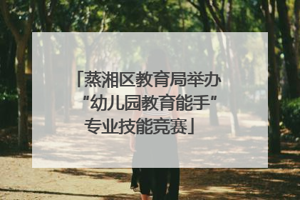 蒸湘区教育局举办“幼儿园教育能手”专业技能竞赛