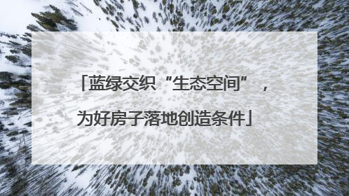 蓝绿交织“生态空间”，为好房子落地创造条件