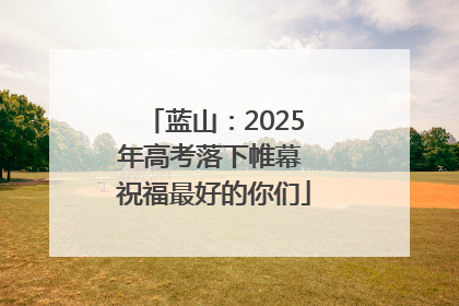 蓝山：2025年高考落下帷幕 祝福最好的你们
