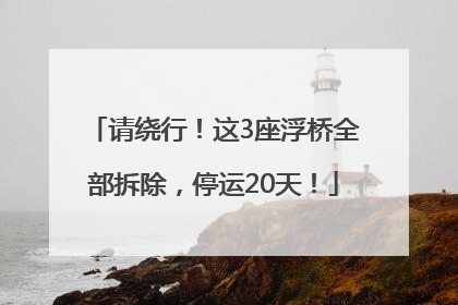 请绕行！这3座浮桥全部拆除，停运20天！
