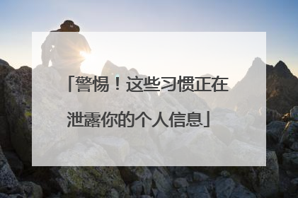 警惕！这些习惯正在泄露你的个人信息