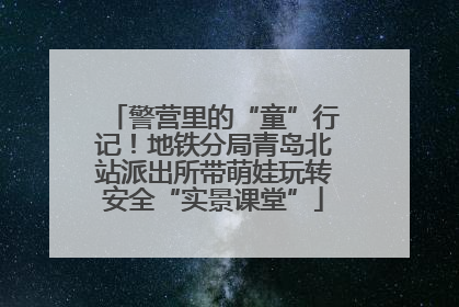 警营里的“童”行记！地铁分局青岛北站派出所带萌娃玩转安全“实景课堂”