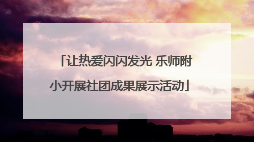 让热爱闪闪发光 乐师附小开展社团成果展示活动
